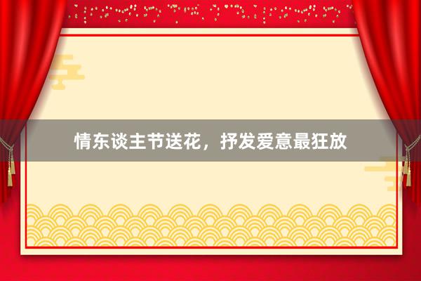 情东谈主节送花，抒发爱意最狂放