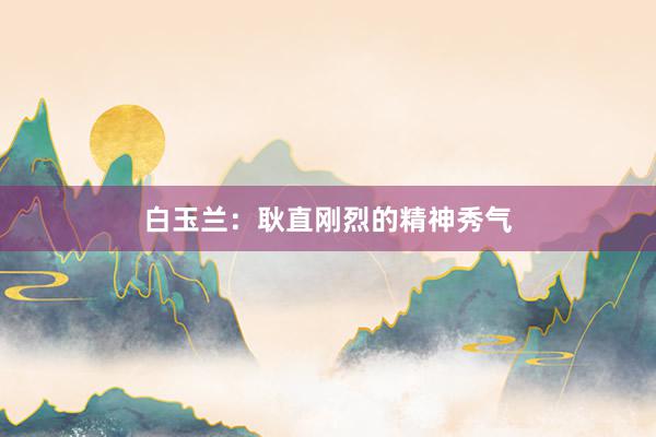 白玉兰：耿直刚烈的精神秀气