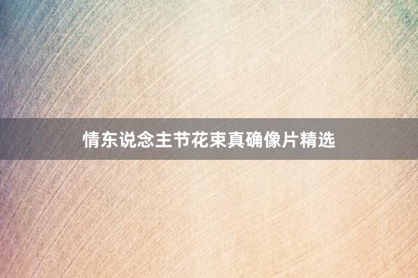 情东说念主节花束真确像片精选