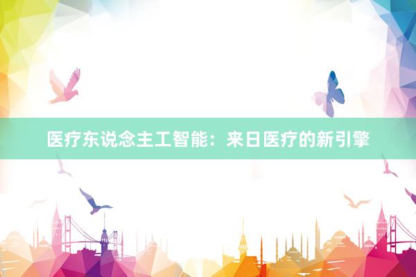 医疗东说念主工智能：来日医疗的新引擎