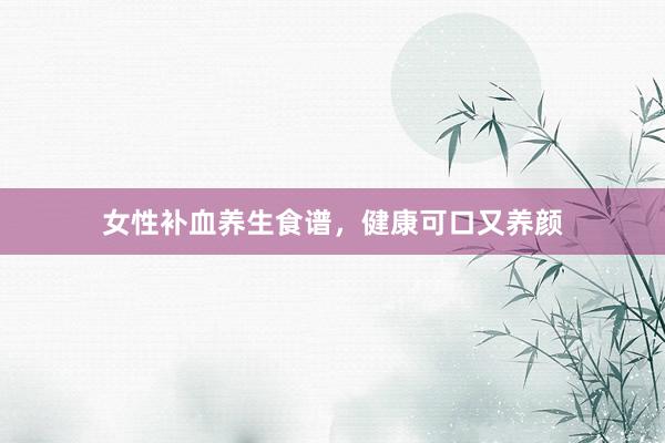 女性补血养生食谱，健康可口又养颜
